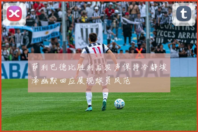 萨利巴德比胜利后发声保持冷静埃泽幽默回应展现球员风范