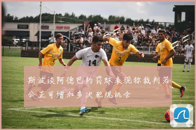 斯波谈阿德巴约罚球表现称裁判若公正可增加多次犯规机会
