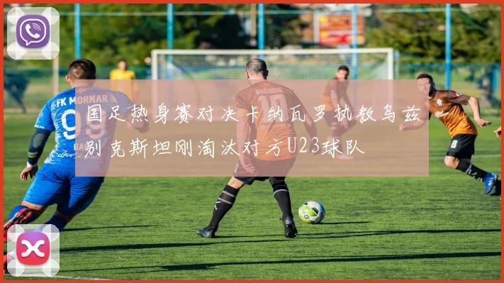 国足热身赛对决卡纳瓦罗执教乌兹别克斯坦刚淘汰对方U23球队