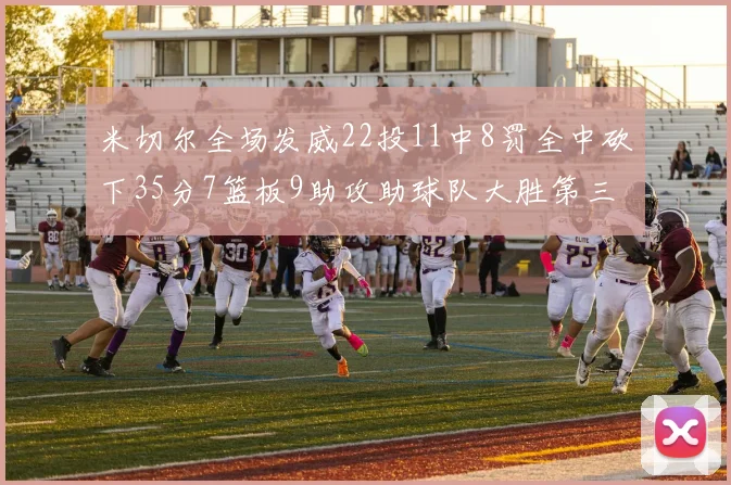 米切尔全场发威22投11中8罚全中砍下35分7篮板9助攻助球队大胜第三节独得20分