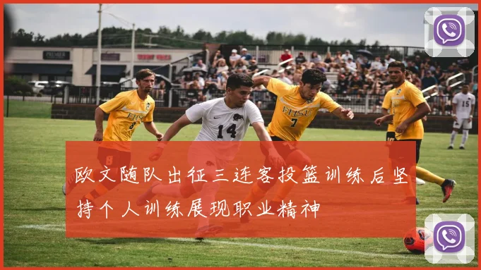 欧文随队出征三连客投篮训练后坚持个人训练展现职业精神