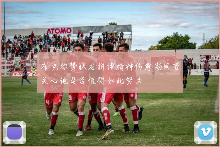 布克称赞狄龙拼搏精神伤愈期间曾关心他是否值得如此努力