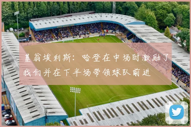 基翁埃利斯：哈登在中场时激励了我们并在下半场带领球队前进