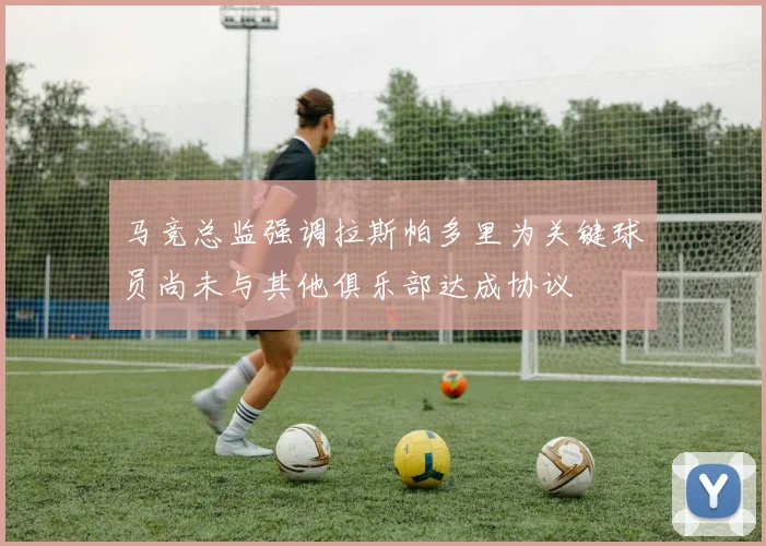 马竞总监强调拉斯帕多里为关键球员尚未与其他俱乐部达成协议