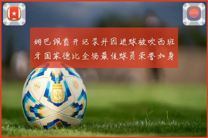 姆巴佩首开记录并因进球被吹西班牙国家德比全场最佳球员荣誉加身