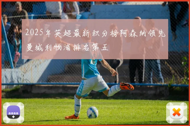 2025年英超最新积分榜阿森纳领先曼城利物浦排名第五