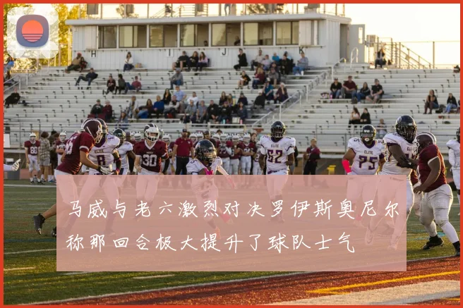 马威与老六激烈对决罗伊斯奥尼尔称那回合极大提升了球队士气