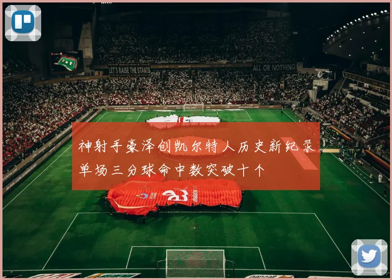 神射手豪泽创凯尔特人历史新纪录单场三分球命中数突破十个