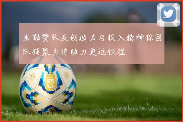 米勒赞队友创造力与投入精神称团队凝聚力将助力更远征程