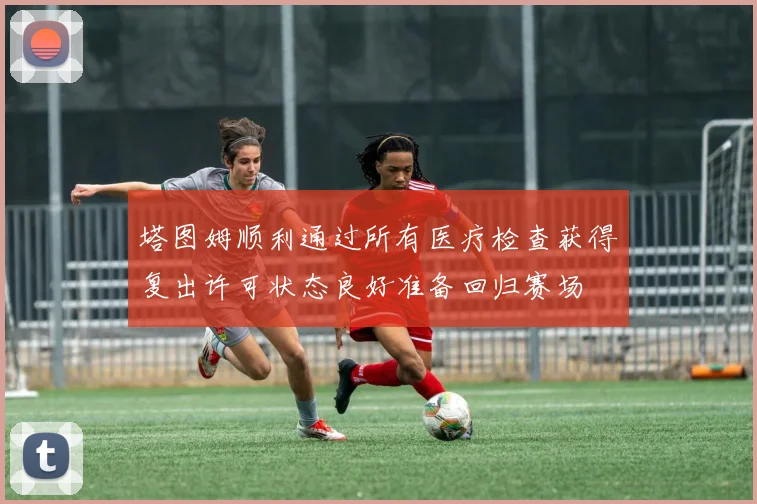 塔图姆顺利通过所有医疗检查获得复出许可状态良好准备回归赛场