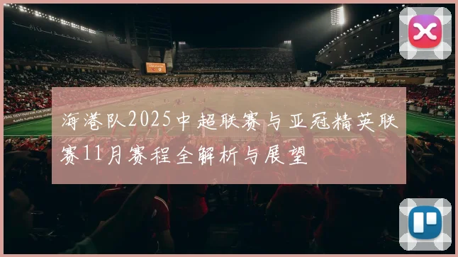 海港队2025中超联赛与亚冠精英联赛11月赛程全解析与展望