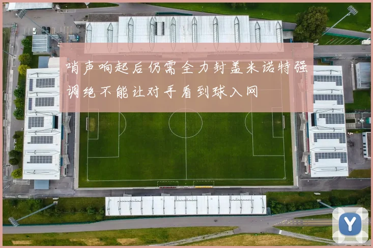 哨声响起后仍需全力封盖米诺特强调绝不能让对手看到球入网