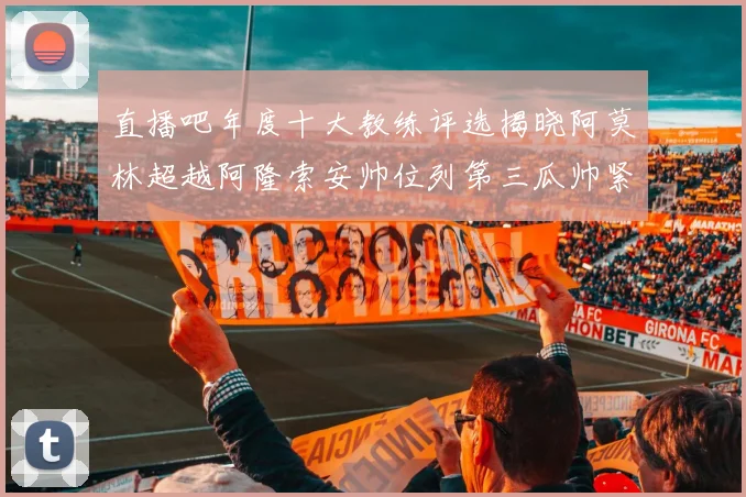 直播吧年度十大教练评选揭晓阿莫林超越阿隆索安帅位列第三瓜帅紧随其后