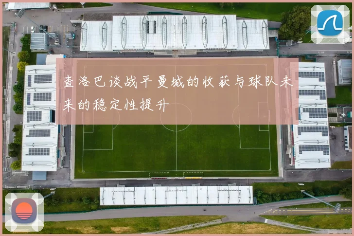 查洛巴谈战平曼城的收获与球队未来的稳定性提升