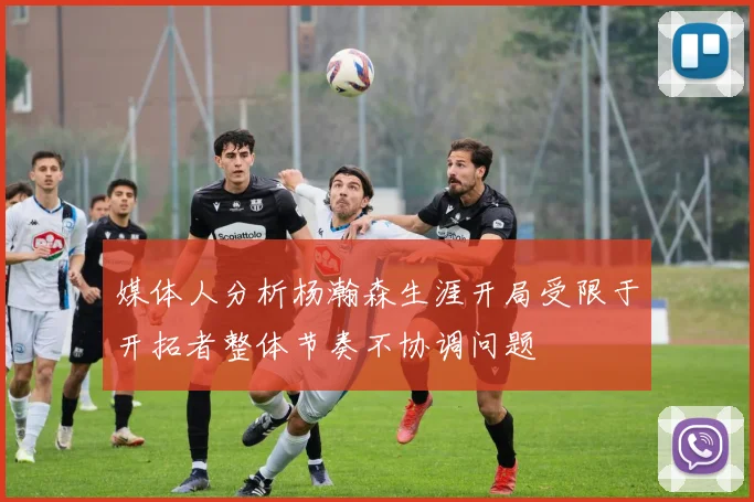 媒体人分析杨瀚森生涯开局受限于开拓者整体节奏不协调问题