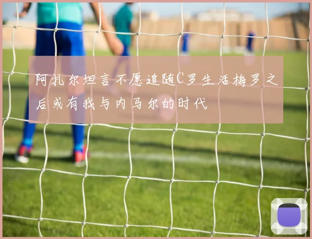 阿扎尔坦言不愿追随C罗生活梅罗之后或有我与内马尔的时代