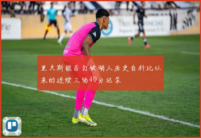 里夫斯能否打破湖人历史自科比以来的连续三场40分记录