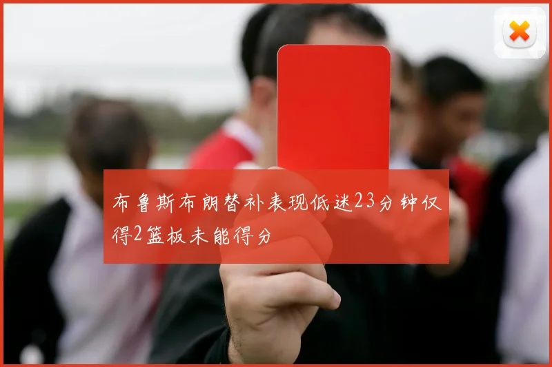布鲁斯布朗替补表现低迷23分钟仅得2篮板未能得分
