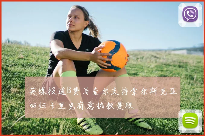 英媒报道B费马奎尔支持索尔斯克亚回归卡里克有意执教曼联