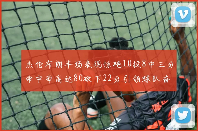杰伦布朗半场表现惊艳10投8中三分命中率高达80砍下22分引领球队奋勇争先