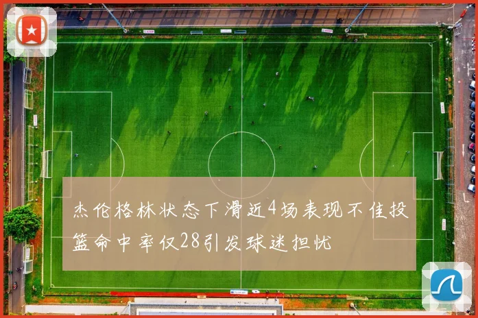 杰伦格林状态下滑近4场表现不佳投篮命中率仅28引发球迷担忧