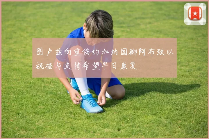 图卢兹向重伤的加纳国脚阿布致以祝福与支持希望早日康复