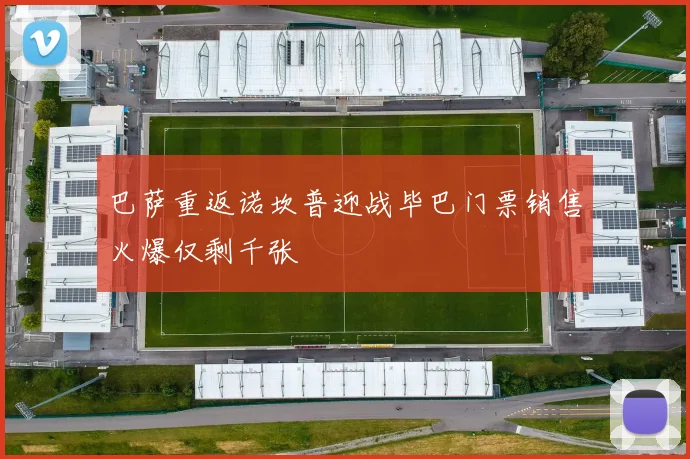 巴萨重返诺坎普迎战毕巴门票销售火爆仅剩千张