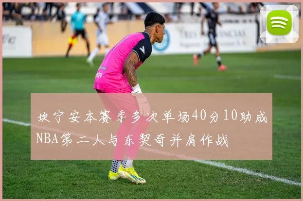 坎宁安本赛季多次单场40分10助成NBA第二人与东契奇并肩作战