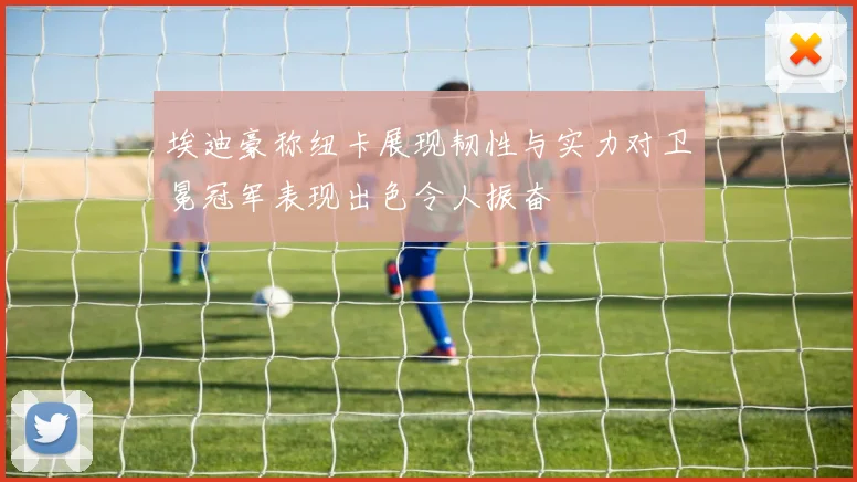 埃迪豪称纽卡展现韧性与实力对卫冕冠军表现出色令人振奋