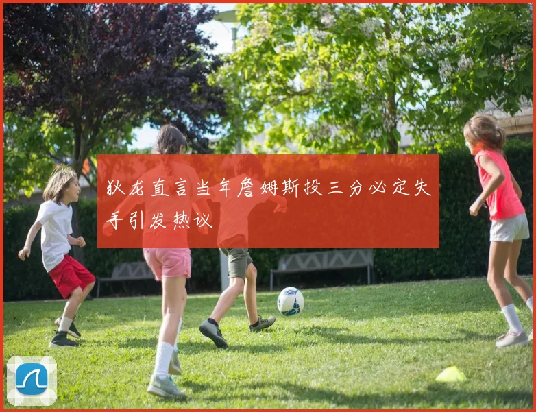 狄龙直言当年詹姆斯投三分必定失手引发热议