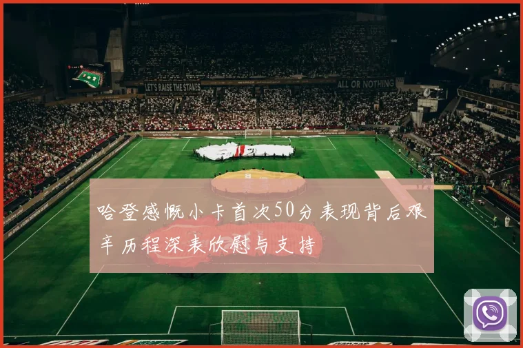 哈登感慨小卡首次50分表现背后艰辛历程深表欣慰与支持