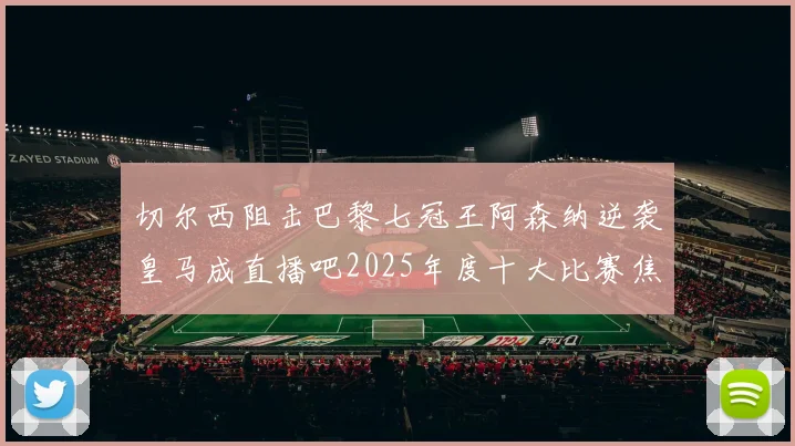 切尔西阻击巴黎七冠王阿森纳逆袭皇马成直播吧2025年度十大比赛焦点