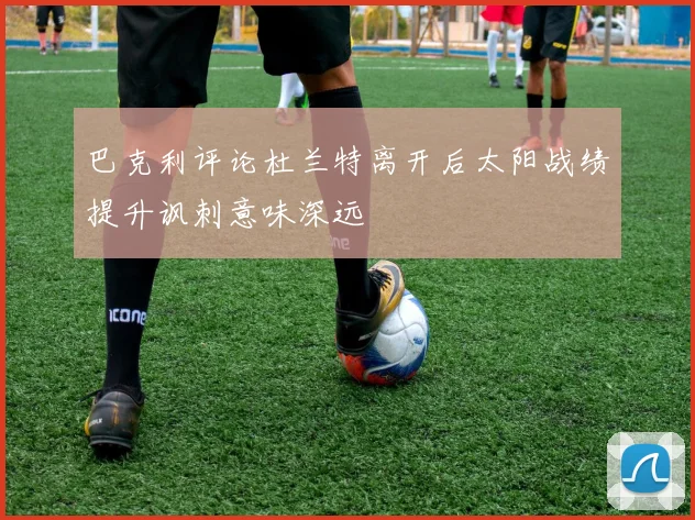 巴克利评论杜兰特离开后太阳战绩提升讽刺意味深远
