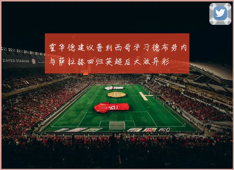霍华德建议普利西奇学习德布劳内与萨拉赫回归英超后大放异彩