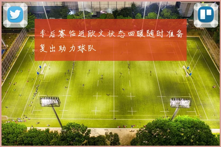 季后赛临近欧文状态回暖随时准备复出助力球队