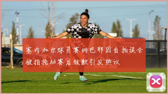 塞内加尔球员赛姆巴耶因自拍误会被指抢劫赛后致歉引发热议