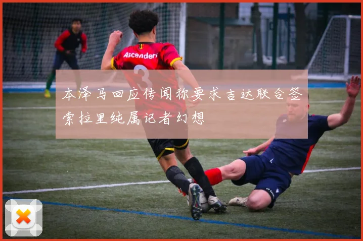 本泽马回应传闻称要求吉达联合签索拉里纯属记者幻想