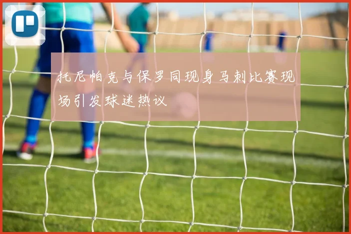 托尼帕克与保罗同现身马刺比赛现场引发球迷热议