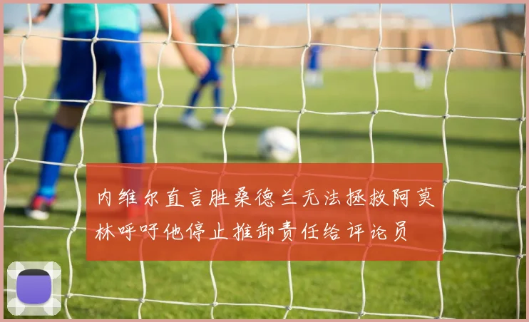 内维尔直言胜桑德兰无法拯救阿莫林呼吁他停止推卸责任给评论员