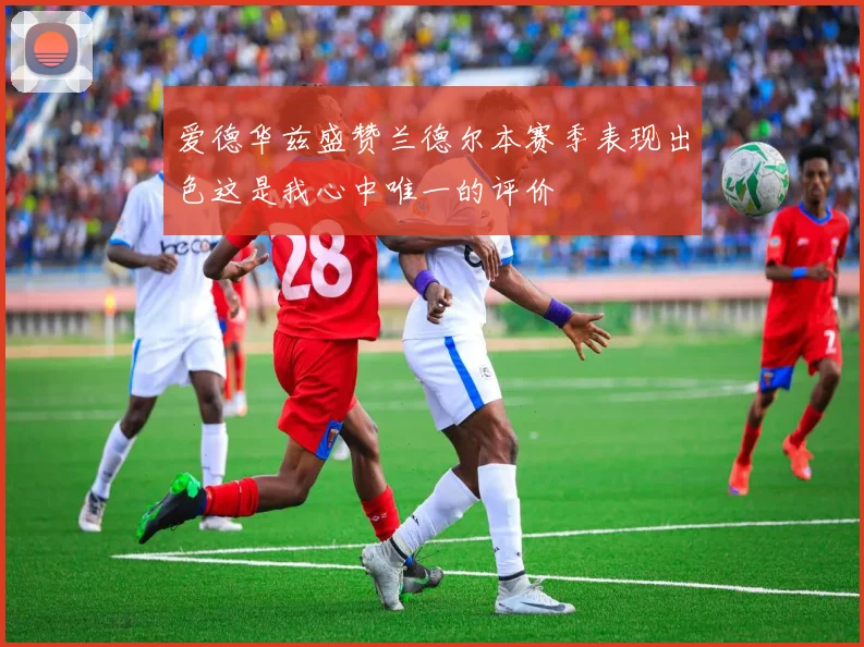 爱德华兹盛赞兰德尔本赛季表现出色这是我心中唯一的评价