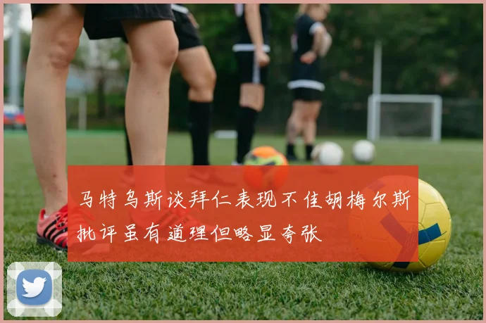 马特乌斯谈拜仁表现不佳胡梅尔斯批评虽有道理但略显夸张