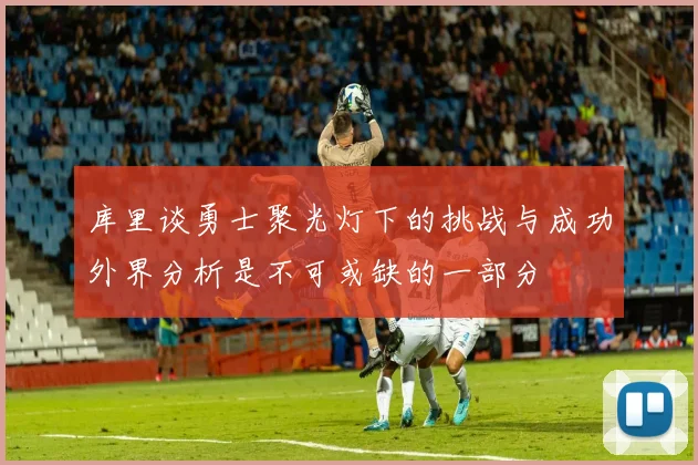 库里谈勇士聚光灯下的挑战与成功外界分析是不可或缺的一部分