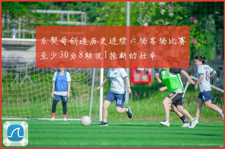 东契奇创造历史连续六场客场比赛至少30分8助攻1抢断的壮举