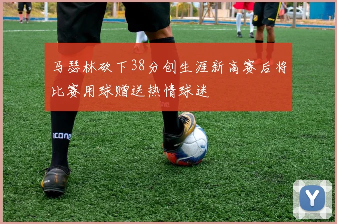 马瑟林砍下38分创生涯新高赛后将比赛用球赠送热情球迷