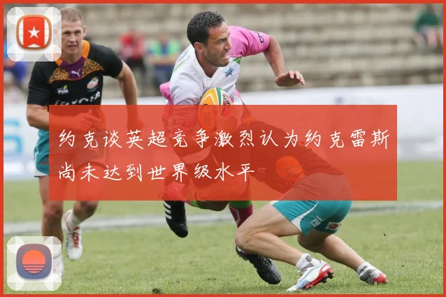 约克谈英超竞争激烈认为约克雷斯尚未达到世界级水平