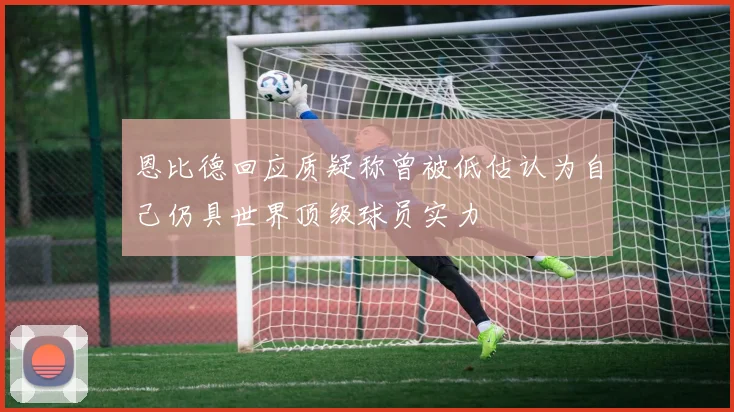 恩比德回应质疑称曾被低估认为自己仍具世界顶级球员实力