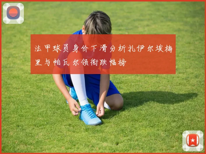 法甲球员身价下滑分析扎伊尔埃梅里与帕瓦尔领衔跌幅榜