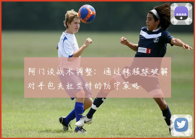 阿门谈战术调整：通过转移球破解对手包夹杜兰特的防守策略