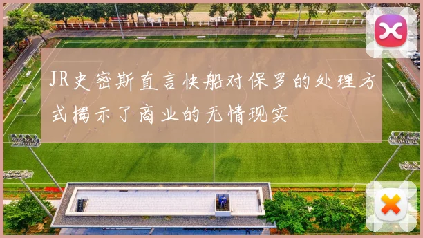 JR史密斯直言快船对保罗的处理方式揭示了商业的无情现实