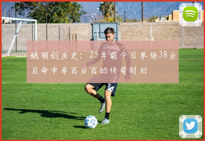 姚明创历史：25年前今日单场38分且命中率百分百的传奇时刻